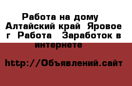 Работа на дому - Алтайский край, Яровое г. Работа » Заработок в интернете   